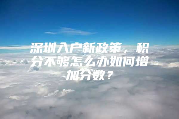 深圳入户新政策，积分不够怎么办如何增加分数？