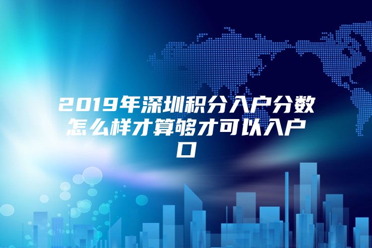 2019年深圳积分入户分数怎么样才算够才可以入户口