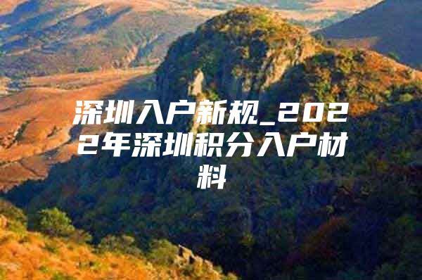 深圳入户新规_2022年深圳积分入户材料
