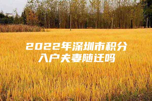 2022年深圳市积分入户夫妻随迁吗