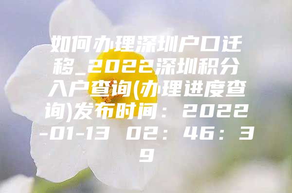 如何办理深圳户口迁移_2022深圳积分入户查询(办理进度查询)发布时间：2022-01-13 02：46：39
