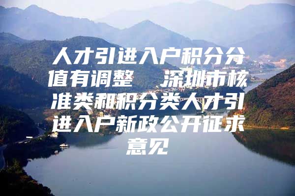 人才引进入户积分分值有调整  深圳市核准类和积分类人才引进入户新政公开征求意见