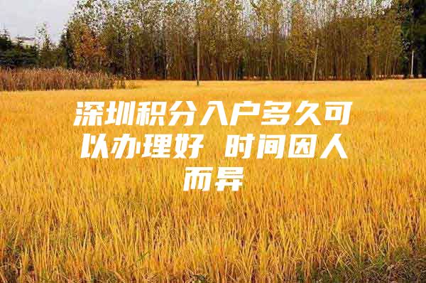 深圳积分入户多久可以办理好 时间因人而异