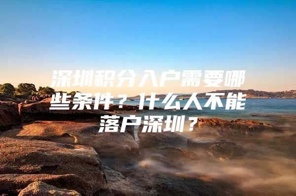 深圳积分入户需要哪些条件？什么人不能落户深圳？