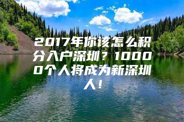2017年你该怎么积分入户深圳？10000个人将成为新深圳人！