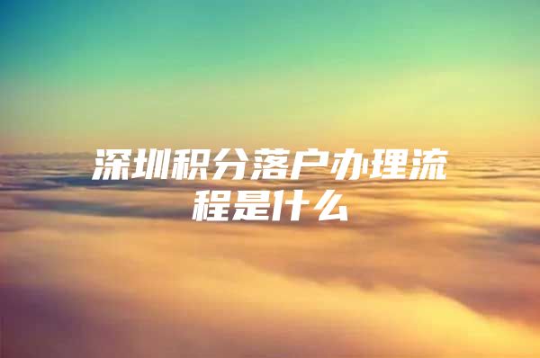 深圳积分落户办理流程是什么