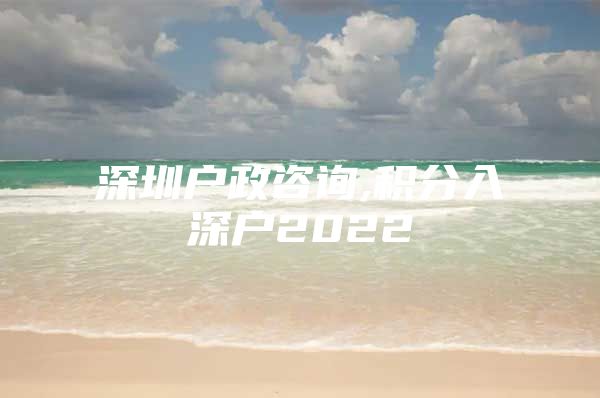 深圳户政咨询,积分入深户2022