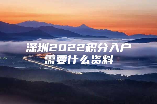 深圳2022积分入户需要什么资料