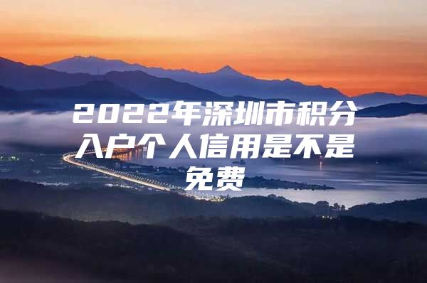 2022年深圳市积分入户个人信用是不是免费