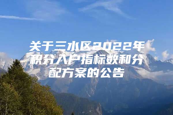 关于三水区2022年积分入户指标数和分配方案的公告