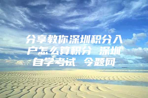 分享教你深圳积分入户怎么算积分 深圳自学考试 今题网
