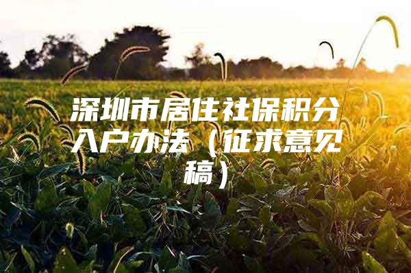 深圳市居住社保积分入户办法（征求意见稿）