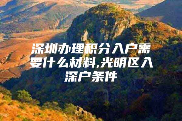 深圳办理积分入户需要什么材料,光明区入深户条件