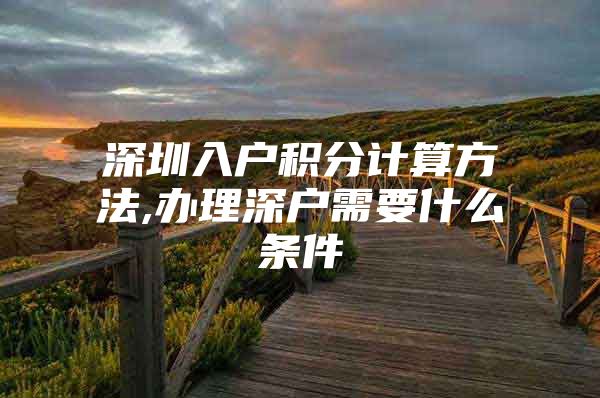 深圳入户积分计算方法,办理深户需要什么条件