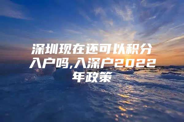 深圳现在还可以积分入户吗,入深户2022年政策