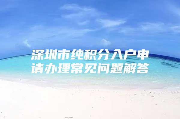 深圳市纯积分入户申请办理常见问题解答