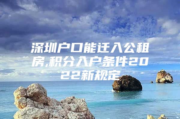 深圳户口能迁入公租房,积分入户条件2022新规定