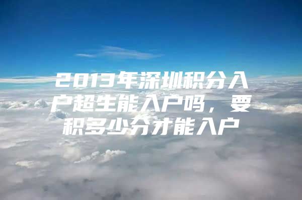 2013年深圳积分入户超生能入户吗，要积多少分才能入户