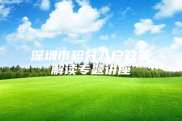 深圳市积分入户政策解读专题讲座