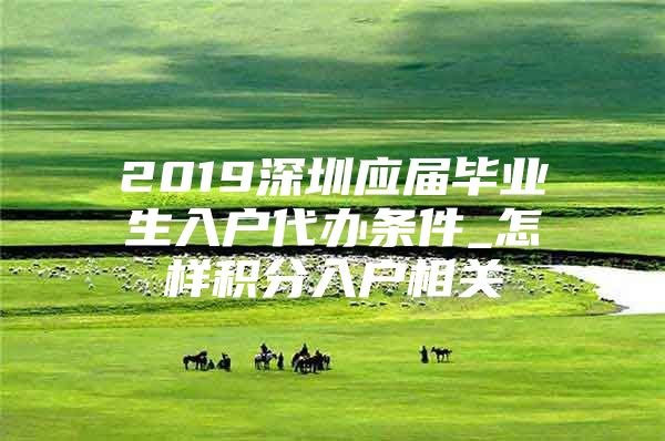 2019深圳应届毕业生入户代办条件_怎样积分入户相关