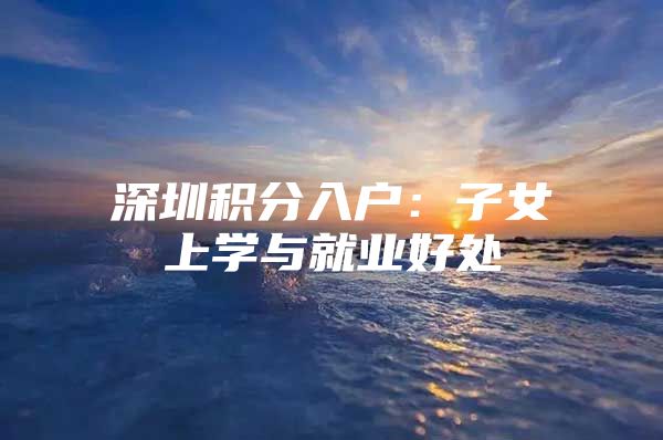 深圳积分入户：子女上学与就业好处