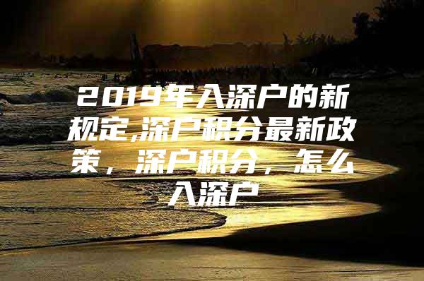2019年入深户的新规定,深户积分最新政策，深户积分，怎么入深户