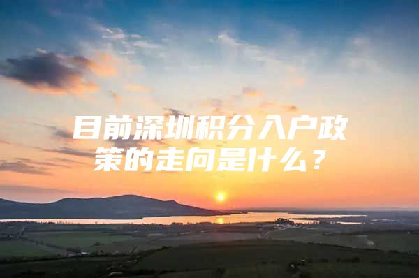 目前深圳积分入户政策的走向是什么？
