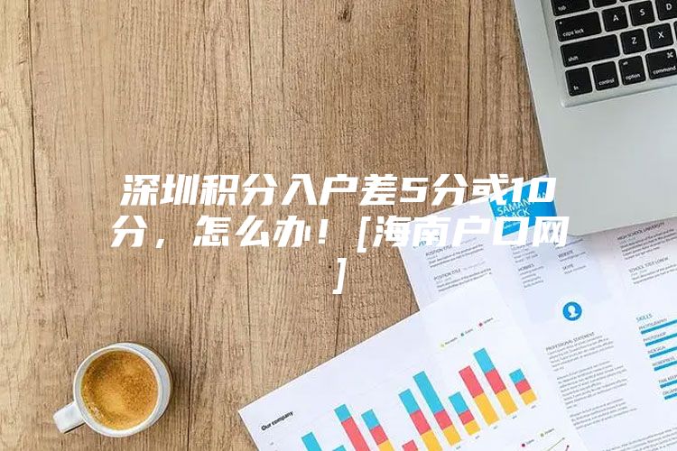 深圳积分入户差5分或10分，怎么办！[海南户口网]
