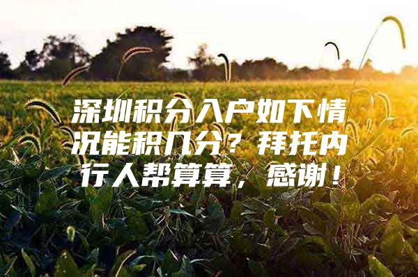 深圳积分入户如下情况能积几分？拜托内行人帮算算，感谢！