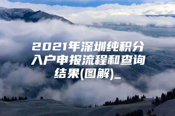 2021年深圳纯积分入户申报流程和查询结果(图解)_