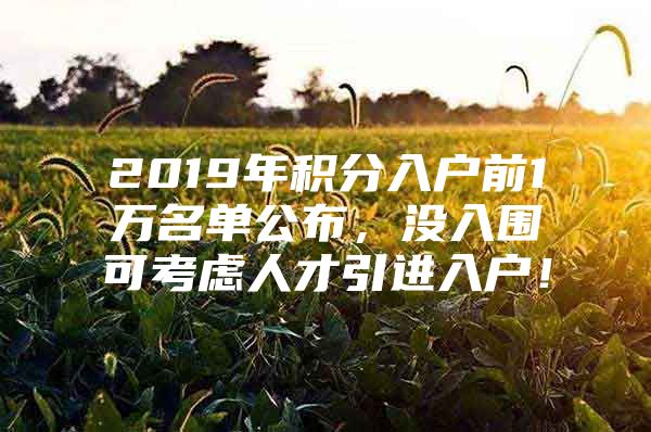2019年积分入户前1万名单公布，没入围可考虑人才引进入户！