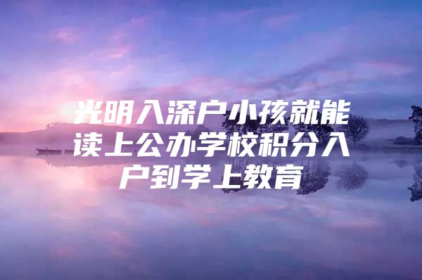 光明入深户小孩就能读上公办学校积分入户到学上教育