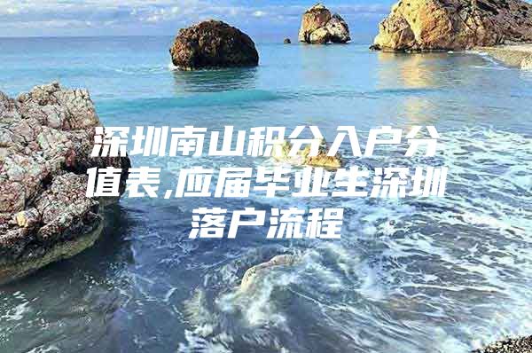 深圳南山积分入户分值表,应届毕业生深圳落户流程