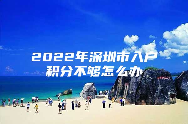 2022年深圳市入户积分不够怎么办