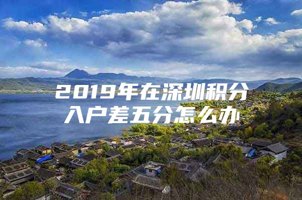 2019年在深圳积分入户差五分怎么办