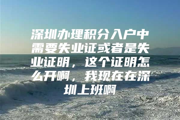 深圳办理积分入户中需要失业证或者是失业证明，这个证明怎么开啊，我现在在深圳上班啊