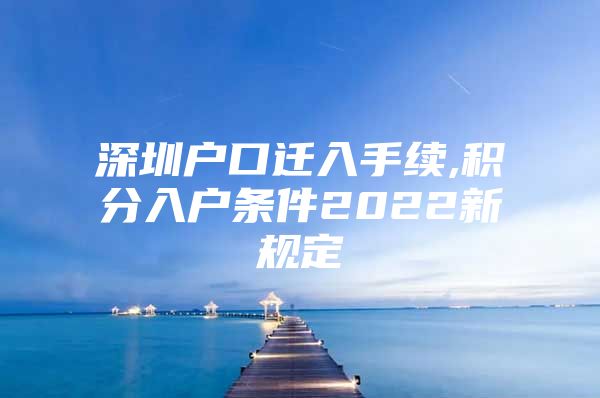 深圳户口迁入手续,积分入户条件2022新规定