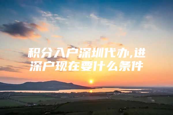 积分入户深圳代办,进深户现在要什么条件