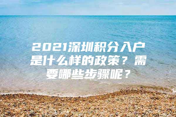 2021深圳积分入户是什么样的政策？需要哪些步骤呢？