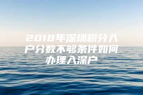 2018年深圳积分入户分数不够条件如何办理入深户