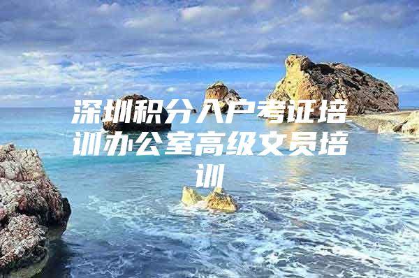 深圳积分入户考证培训办公室高级文员培训