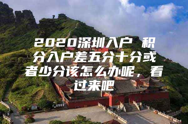2020深圳入户 积分入户差五分十分或者少分该怎么办呢，看过来吧