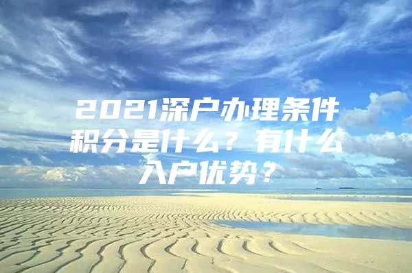2021深户办理条件积分是什么？有什么入户优势？