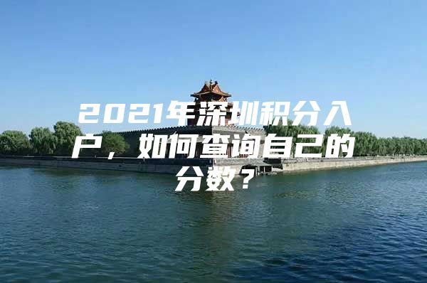 2021年深圳积分入户，如何查询自己的分数？
