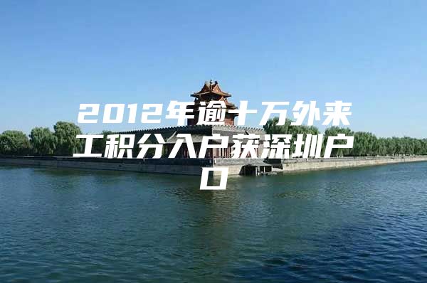 2012年逾十万外来工积分入户获深圳户口