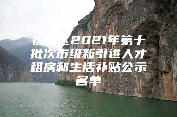 福田区2021年第十批次市级新引进人才租房和生活补贴公示名单