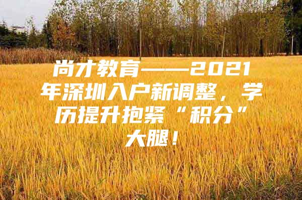 尚才教育——2021年深圳入户新调整，学历提升抱紧“积分”大腿！