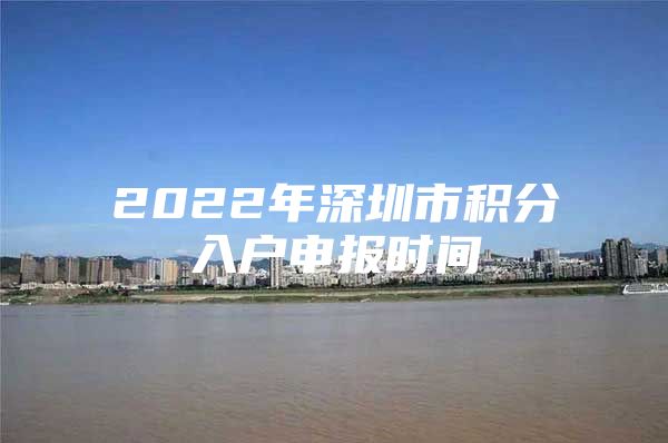 2022年深圳市积分入户申报时间