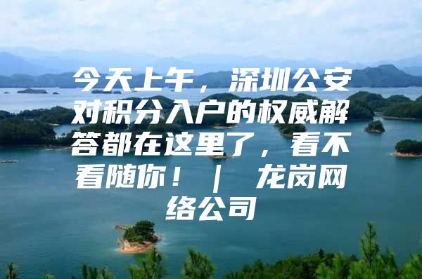 今天上午，深圳公安对积分入户的权威解答都在这里了，看不看随你！｜ 龙岗网络公司