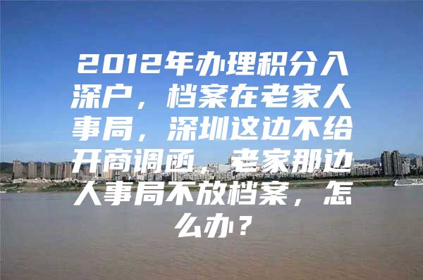 2012年办理积分入深户，档案在老家人事局，深圳这边不给开商调函，老家那边人事局不放档案，怎么办？